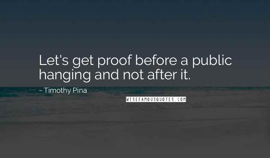 Timothy Pina Quotes: Let's get proof before a public hanging and not after it.