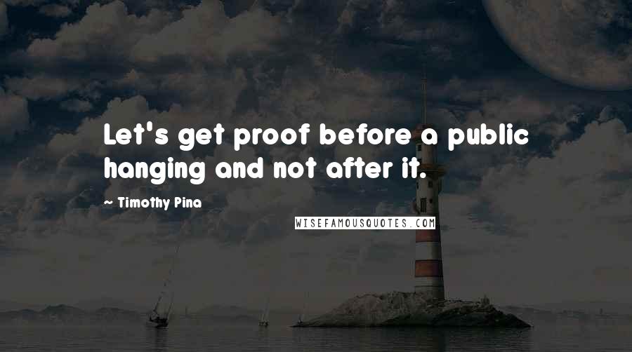 Timothy Pina Quotes: Let's get proof before a public hanging and not after it.