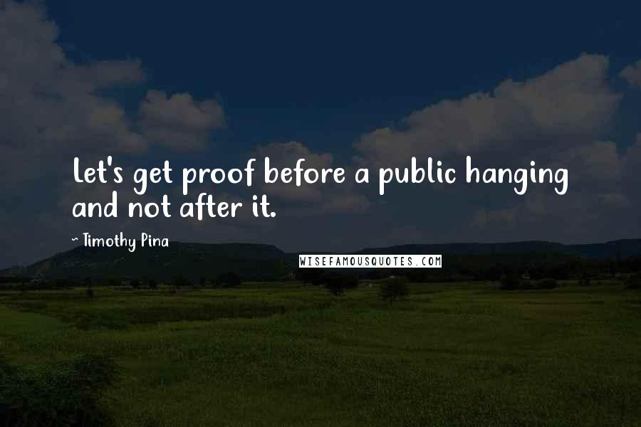 Timothy Pina Quotes: Let's get proof before a public hanging and not after it.
