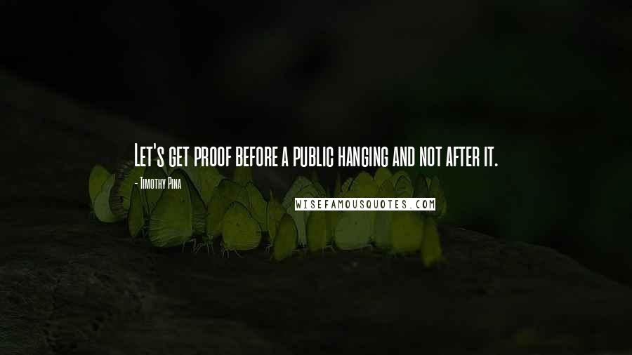Timothy Pina Quotes: Let's get proof before a public hanging and not after it.