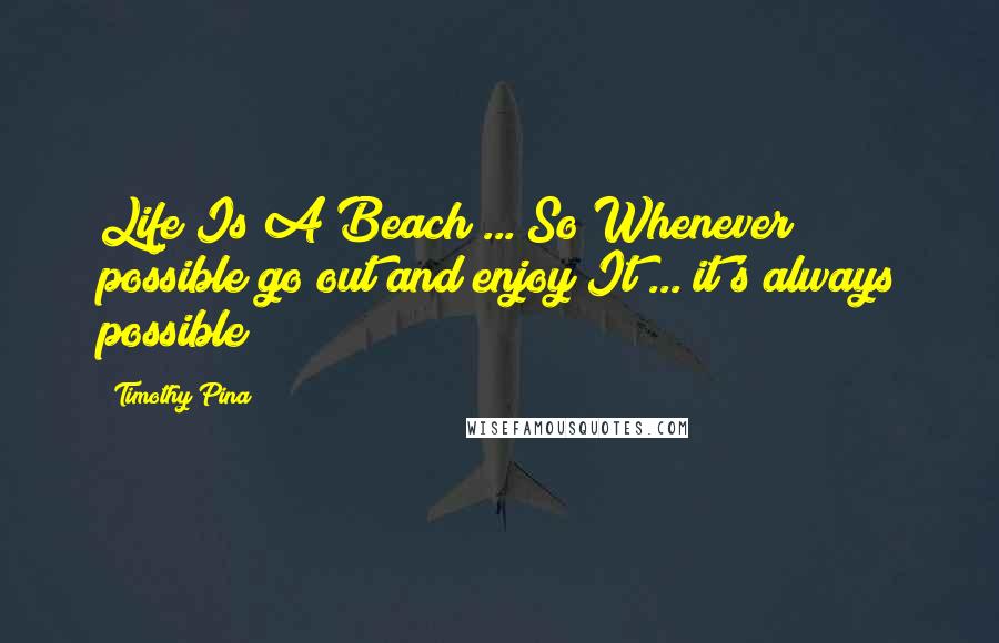 Timothy Pina Quotes: Life Is A Beach ... So Whenever possible go out and enjoy It ... it's always possible