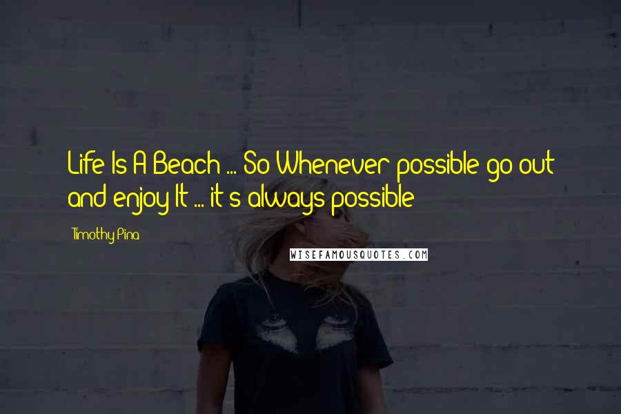 Timothy Pina Quotes: Life Is A Beach ... So Whenever possible go out and enjoy It ... it's always possible