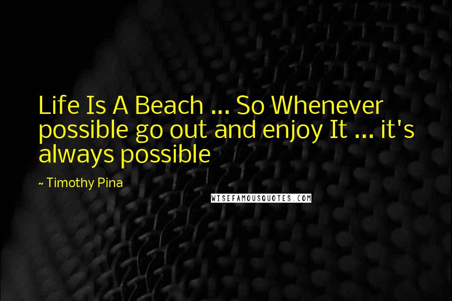 Timothy Pina Quotes: Life Is A Beach ... So Whenever possible go out and enjoy It ... it's always possible