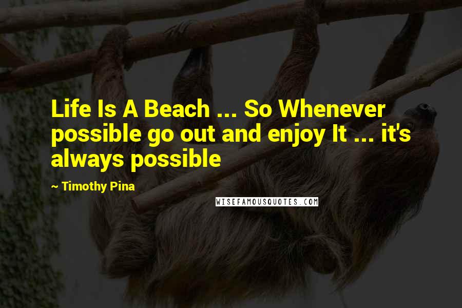 Timothy Pina Quotes: Life Is A Beach ... So Whenever possible go out and enjoy It ... it's always possible