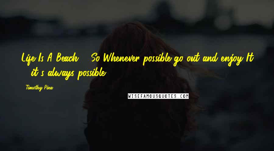 Timothy Pina Quotes: Life Is A Beach ... So Whenever possible go out and enjoy It ... it's always possible