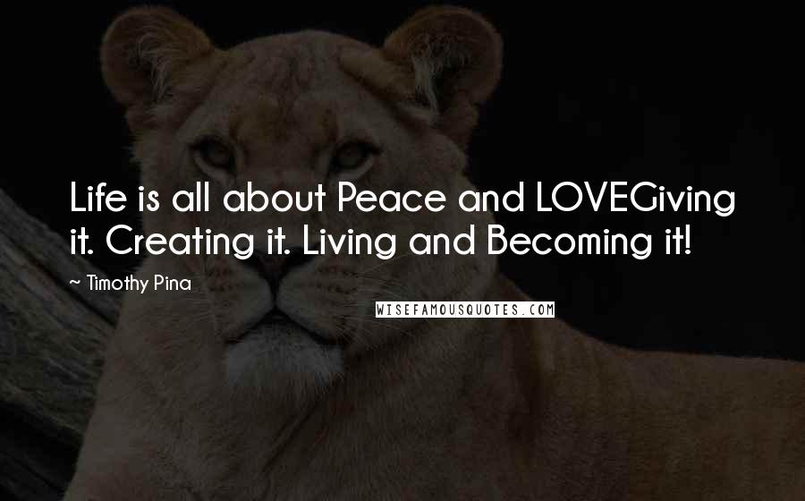 Timothy Pina Quotes: Life is all about Peace and LOVEGiving it. Creating it. Living and Becoming it!