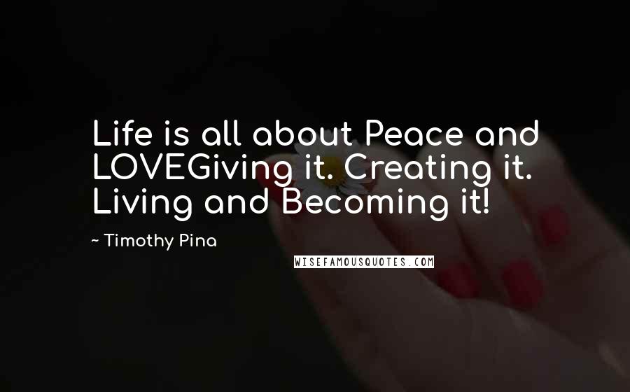 Timothy Pina Quotes: Life is all about Peace and LOVEGiving it. Creating it. Living and Becoming it!