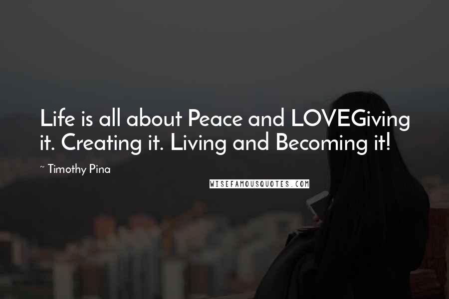 Timothy Pina Quotes: Life is all about Peace and LOVEGiving it. Creating it. Living and Becoming it!