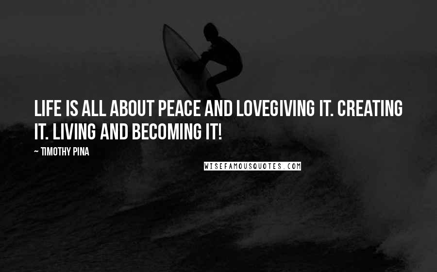 Timothy Pina Quotes: Life is all about Peace and LOVEGiving it. Creating it. Living and Becoming it!