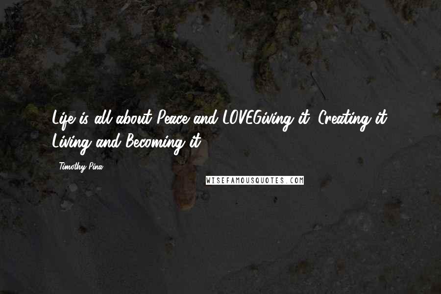 Timothy Pina Quotes: Life is all about Peace and LOVEGiving it. Creating it. Living and Becoming it!