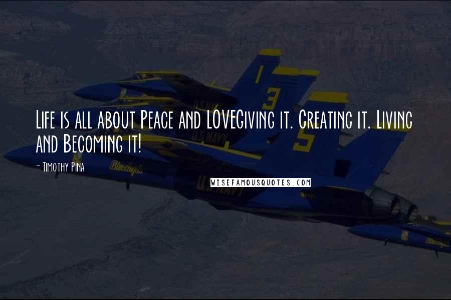 Timothy Pina Quotes: Life is all about Peace and LOVEGiving it. Creating it. Living and Becoming it!