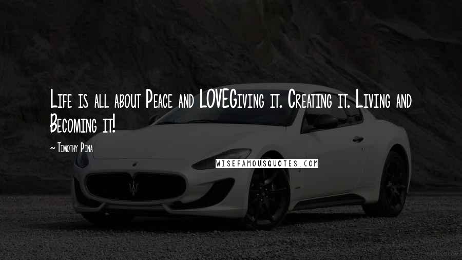 Timothy Pina Quotes: Life is all about Peace and LOVEGiving it. Creating it. Living and Becoming it!