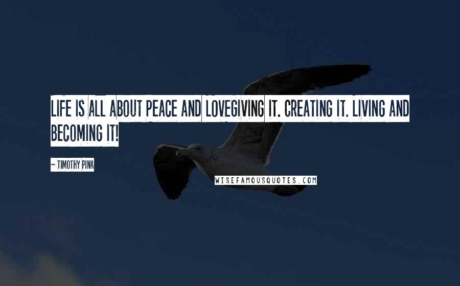 Timothy Pina Quotes: Life is all about Peace and LOVEGiving it. Creating it. Living and Becoming it!