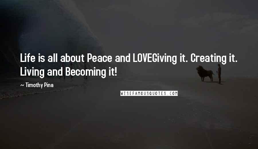 Timothy Pina Quotes: Life is all about Peace and LOVEGiving it. Creating it. Living and Becoming it!