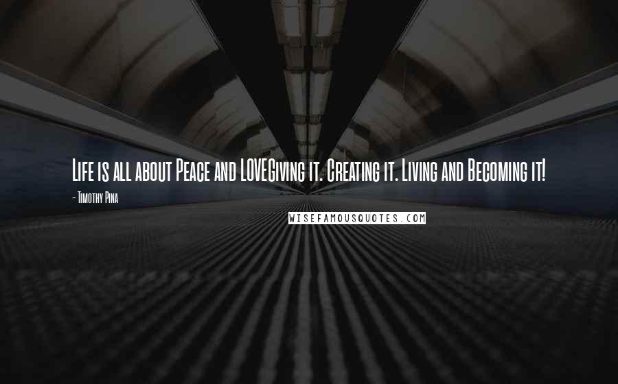 Timothy Pina Quotes: Life is all about Peace and LOVEGiving it. Creating it. Living and Becoming it!