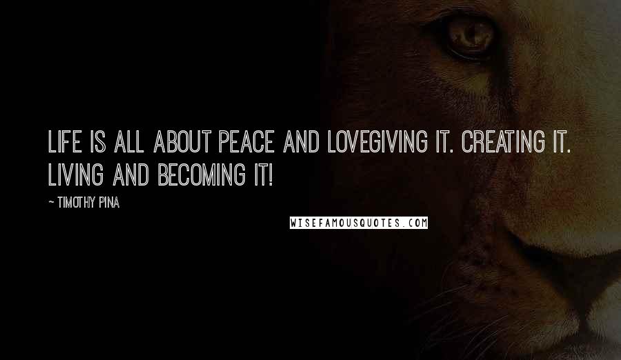 Timothy Pina Quotes: Life is all about Peace and LOVEGiving it. Creating it. Living and Becoming it!
