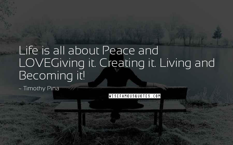 Timothy Pina Quotes: Life is all about Peace and LOVEGiving it. Creating it. Living and Becoming it!