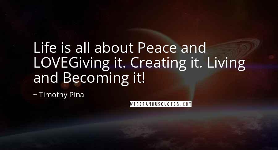 Timothy Pina Quotes: Life is all about Peace and LOVEGiving it. Creating it. Living and Becoming it!