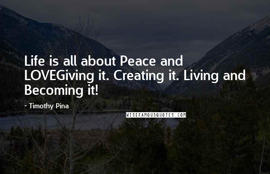 Timothy Pina Quotes: Life is all about Peace and LOVEGiving it. Creating it. Living and Becoming it!