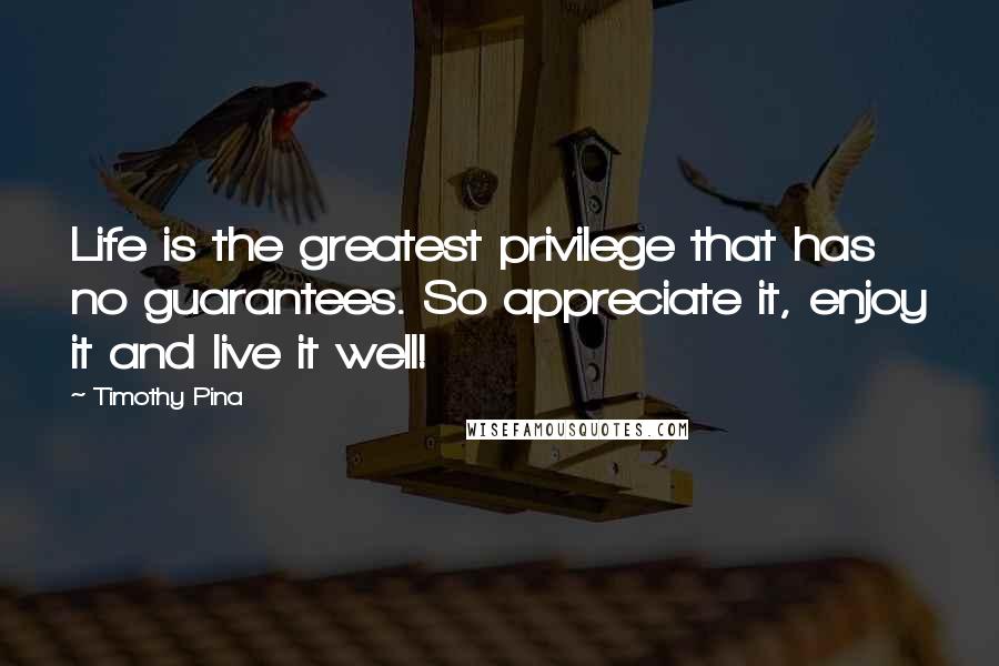 Timothy Pina Quotes: Life is the greatest privilege that has no guarantees. So appreciate it, enjoy it and live it well!