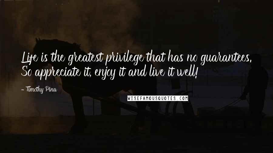 Timothy Pina Quotes: Life is the greatest privilege that has no guarantees. So appreciate it, enjoy it and live it well!