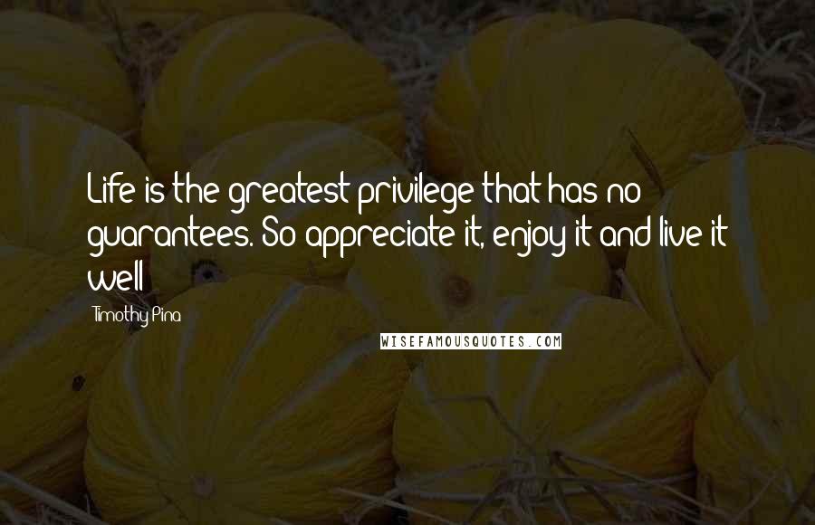 Timothy Pina Quotes: Life is the greatest privilege that has no guarantees. So appreciate it, enjoy it and live it well!
