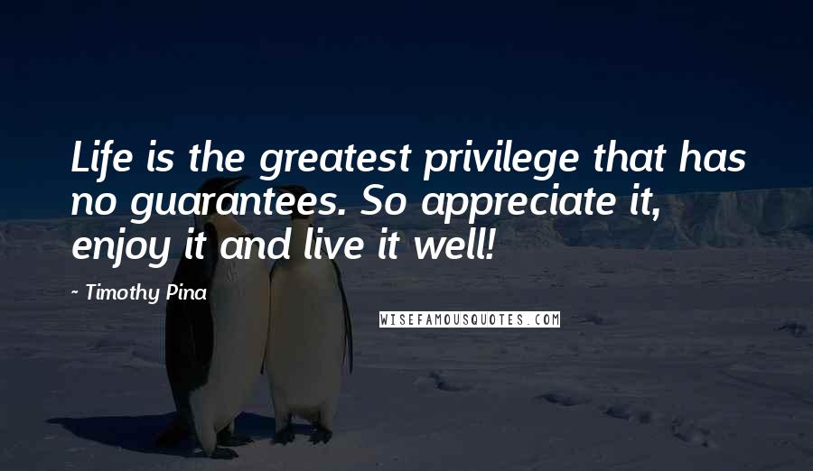 Timothy Pina Quotes: Life is the greatest privilege that has no guarantees. So appreciate it, enjoy it and live it well!