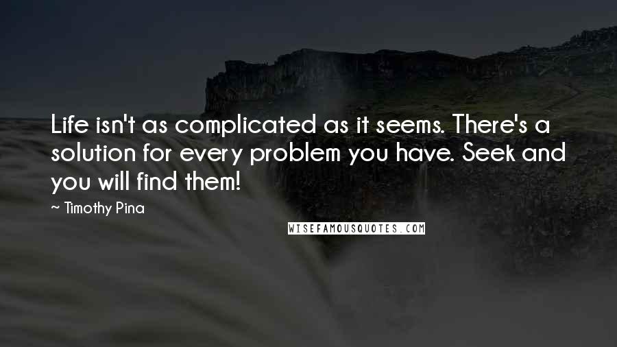 Timothy Pina Quotes: Life isn't as complicated as it seems. There's a solution for every problem you have. Seek and you will find them!