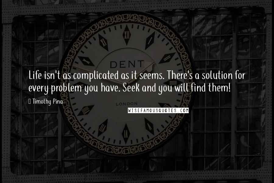 Timothy Pina Quotes: Life isn't as complicated as it seems. There's a solution for every problem you have. Seek and you will find them!