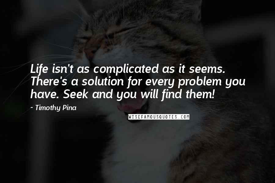 Timothy Pina Quotes: Life isn't as complicated as it seems. There's a solution for every problem you have. Seek and you will find them!