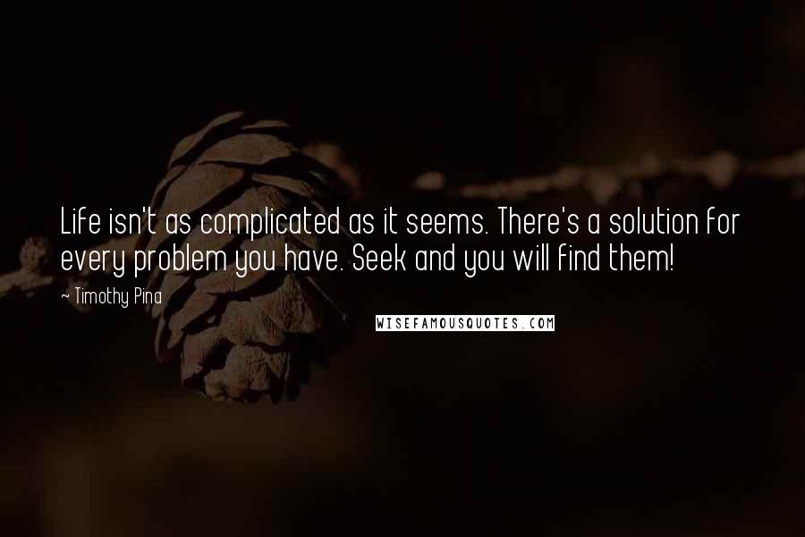 Timothy Pina Quotes: Life isn't as complicated as it seems. There's a solution for every problem you have. Seek and you will find them!