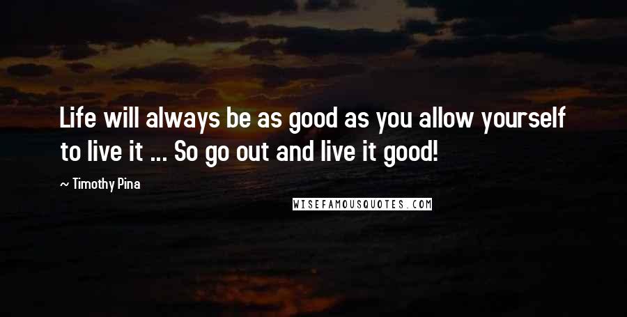 Timothy Pina Quotes: Life will always be as good as you allow yourself to live it ... So go out and live it good!