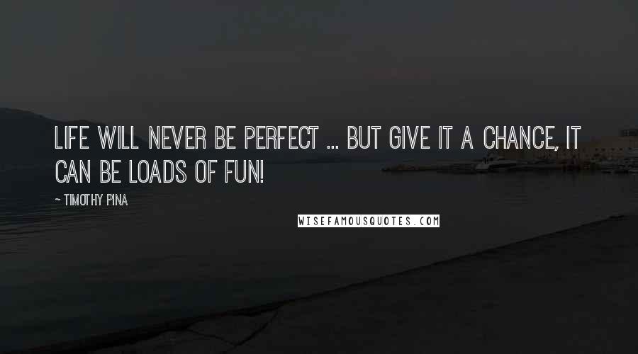 Timothy Pina Quotes: Life Will Never Be Perfect ... But Give It A Chance, It Can Be Loads Of Fun!