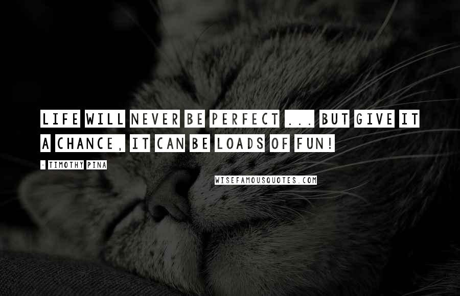 Timothy Pina Quotes: Life Will Never Be Perfect ... But Give It A Chance, It Can Be Loads Of Fun!