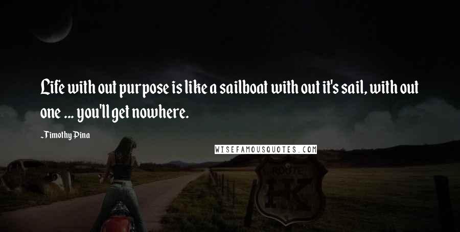 Timothy Pina Quotes: Life with out purpose is like a sailboat with out it's sail, with out one ... you'll get nowhere.