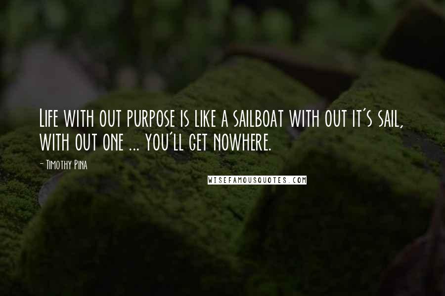 Timothy Pina Quotes: Life with out purpose is like a sailboat with out it's sail, with out one ... you'll get nowhere.