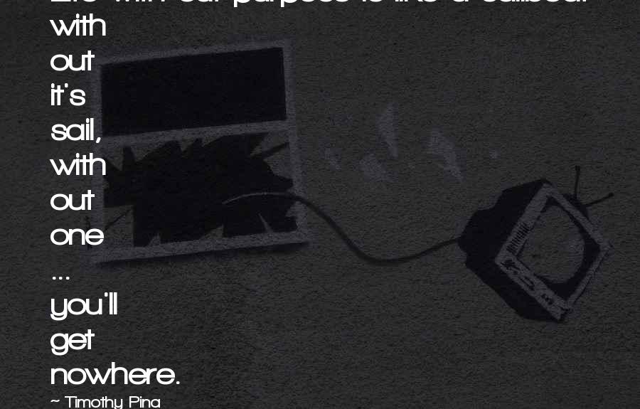 Timothy Pina Quotes: Life with out purpose is like a sailboat with out it's sail, with out one ... you'll get nowhere.