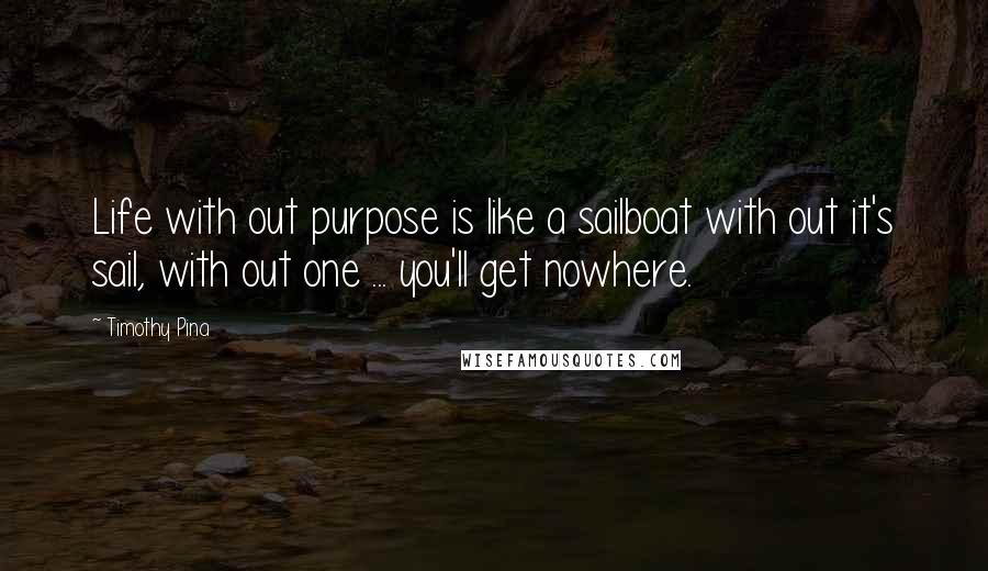 Timothy Pina Quotes: Life with out purpose is like a sailboat with out it's sail, with out one ... you'll get nowhere.