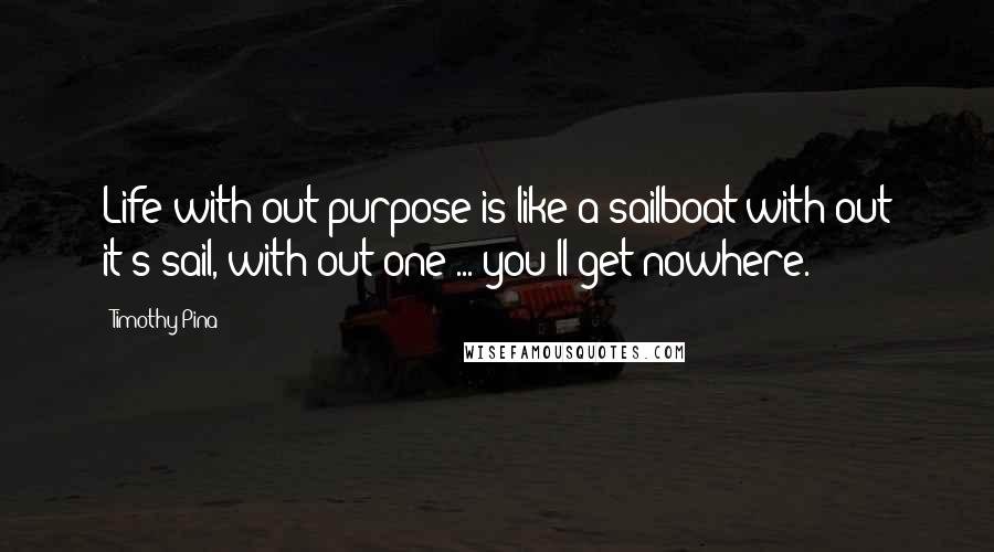 Timothy Pina Quotes: Life with out purpose is like a sailboat with out it's sail, with out one ... you'll get nowhere.