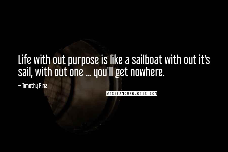 Timothy Pina Quotes: Life with out purpose is like a sailboat with out it's sail, with out one ... you'll get nowhere.