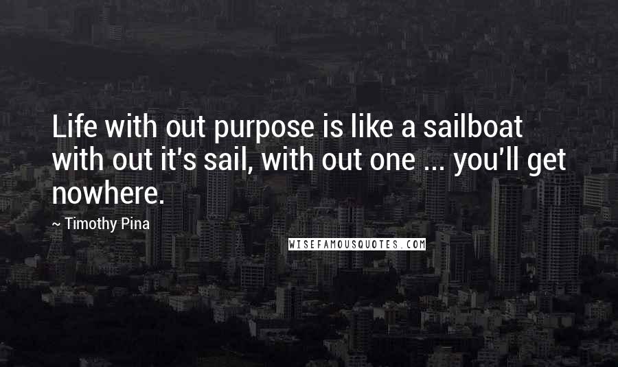 Timothy Pina Quotes: Life with out purpose is like a sailboat with out it's sail, with out one ... you'll get nowhere.