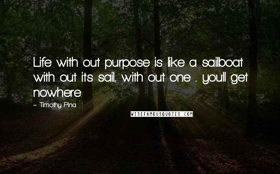 Timothy Pina Quotes: Life with out purpose is like a sailboat with out it's sail, with out one ... you'll get nowhere.