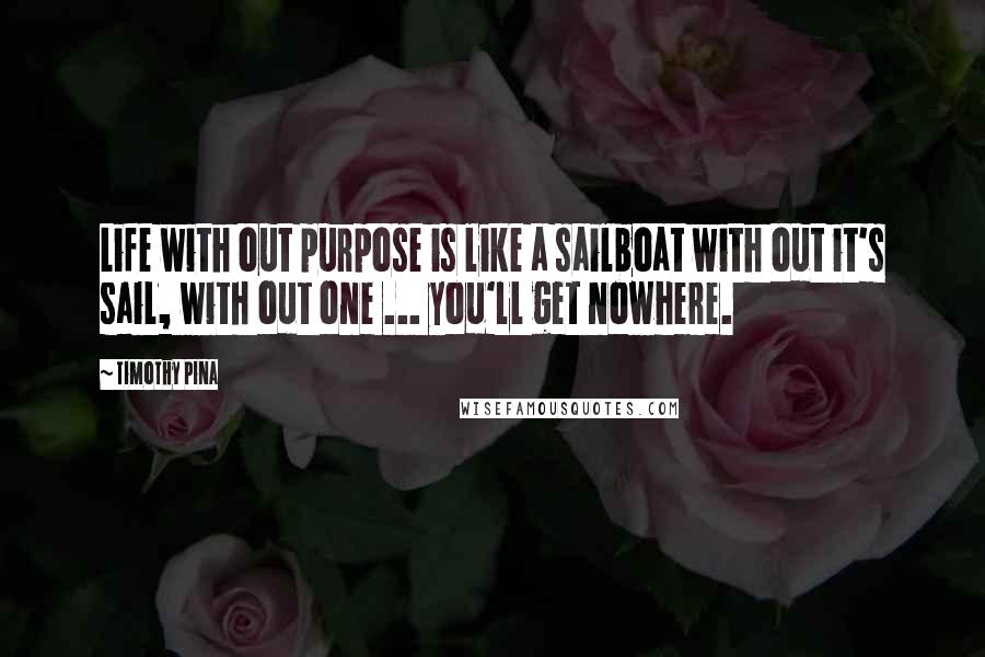 Timothy Pina Quotes: Life with out purpose is like a sailboat with out it's sail, with out one ... you'll get nowhere.