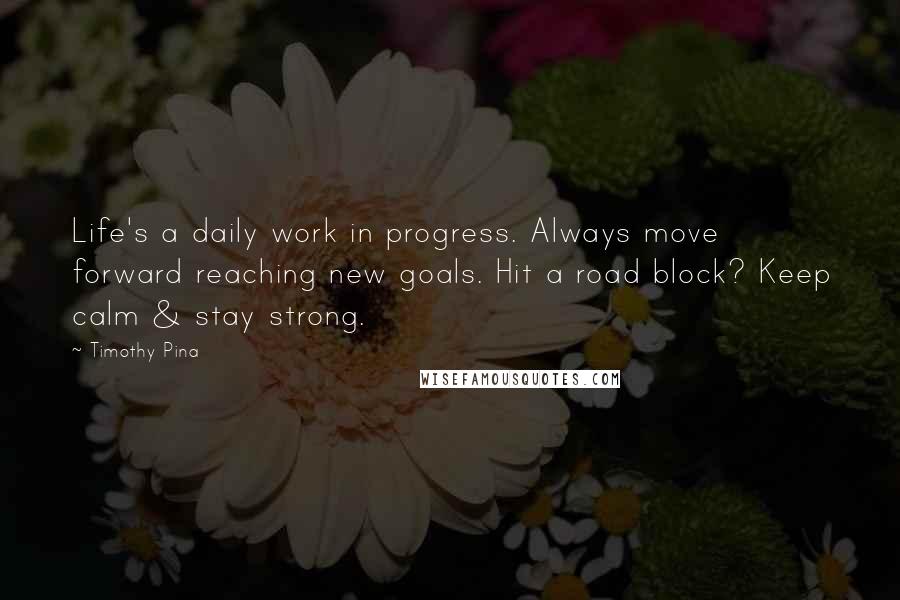 Timothy Pina Quotes: Life's a daily work in progress. Always move forward reaching new goals. Hit a road block? Keep calm & stay strong.