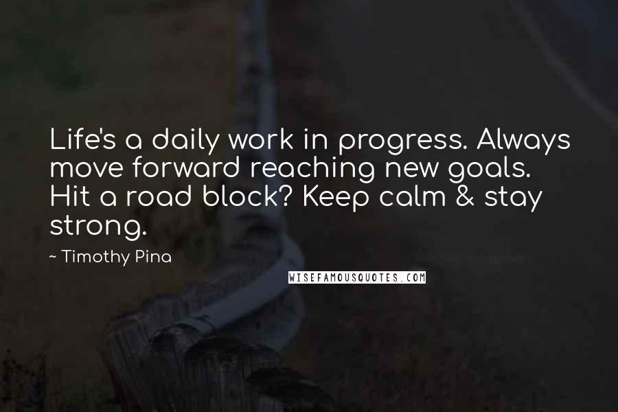 Timothy Pina Quotes: Life's a daily work in progress. Always move forward reaching new goals. Hit a road block? Keep calm & stay strong.