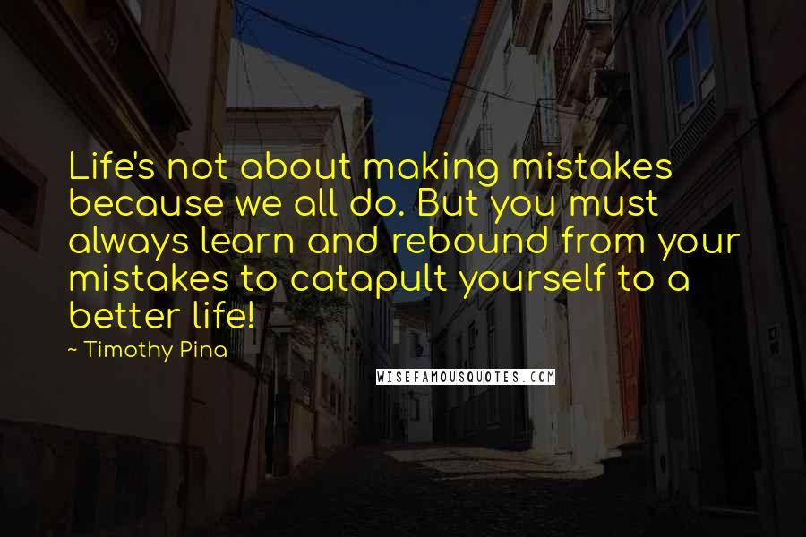 Timothy Pina Quotes: Life's not about making mistakes because we all do. But you must always learn and rebound from your mistakes to catapult yourself to a better life!