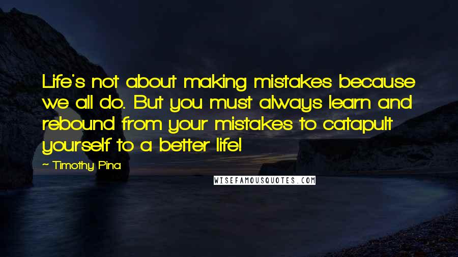 Timothy Pina Quotes: Life's not about making mistakes because we all do. But you must always learn and rebound from your mistakes to catapult yourself to a better life!