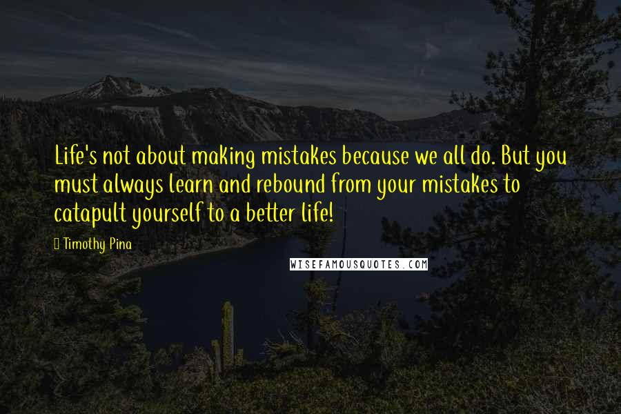 Timothy Pina Quotes: Life's not about making mistakes because we all do. But you must always learn and rebound from your mistakes to catapult yourself to a better life!