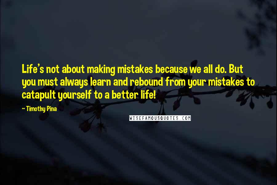Timothy Pina Quotes: Life's not about making mistakes because we all do. But you must always learn and rebound from your mistakes to catapult yourself to a better life!
