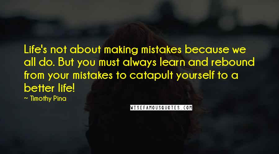 Timothy Pina Quotes: Life's not about making mistakes because we all do. But you must always learn and rebound from your mistakes to catapult yourself to a better life!